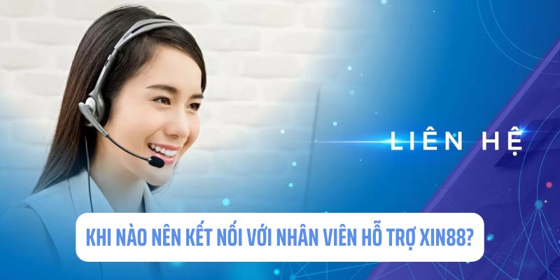 Trường hợp nào nên kết nối với nhân viên hỗ trợ Xin88?